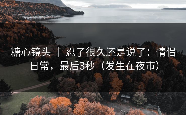 糖心镜头 | 忍了很久还是说了:情侣日常,最后3秒(发生在夜市)