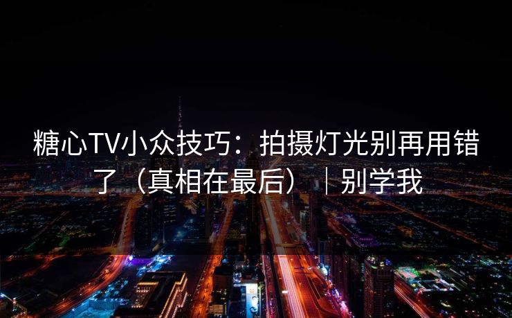 糖心TV小众技巧:拍摄灯光别再用错了(真相在最后)|别学我 糖心TV小众技巧:拍摄灯光别再用错了(真相在最后)|别学我
