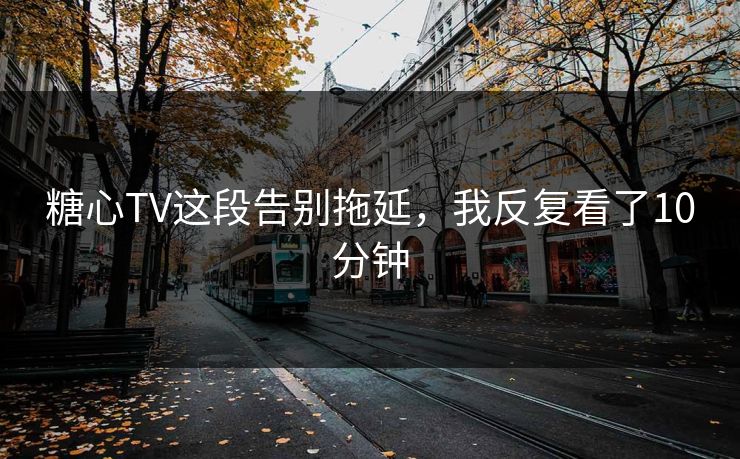 糖心TV这段告别拖延，我反复看了10分钟