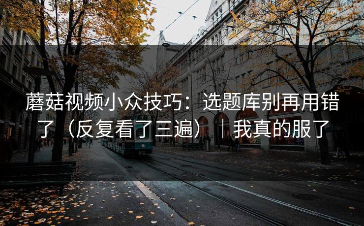 蘑菇视频小众技巧：选题库别再用错了（反复看了三遍）｜我真的服了